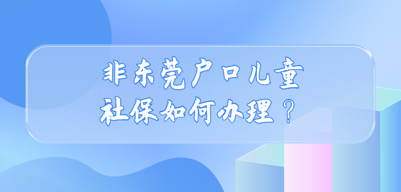 非东莞户口儿童社保如何办理？