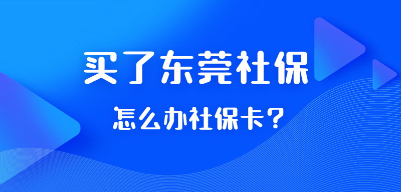 买了东莞社保怎么办社保卡？