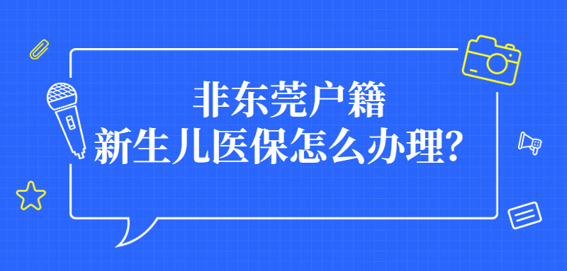 非东莞户籍新生儿医保怎么办理？