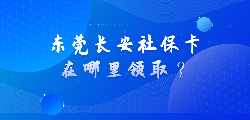 东莞长安社保卡在哪里领取？