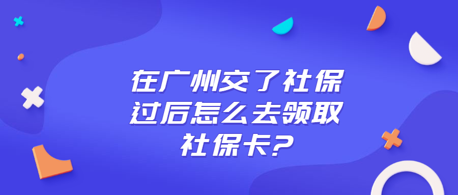 广州交了社保怎么领取社保卡？