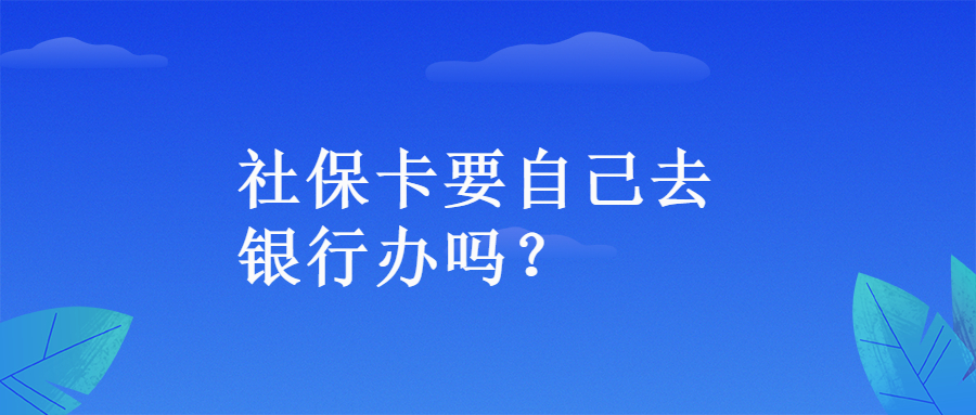 社保卡要自己去银行办吗？