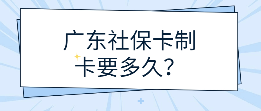 广东社保卡制卡要多久