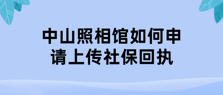 中山照相馆如何申请上传社保回执