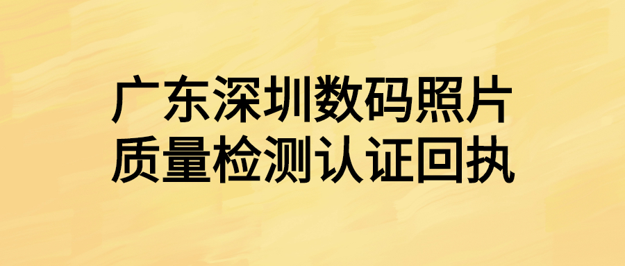广东深圳数码照片质量检测认证回执