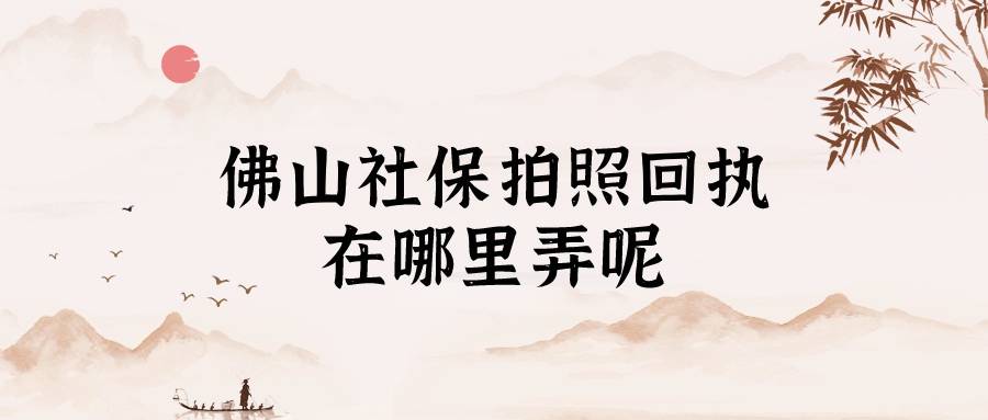 佛山社保拍照回执在哪里弄呢