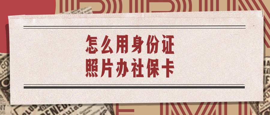 怎么使用身份证上的照片去办理社保卡