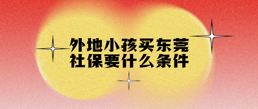 外地小孩在东莞买社保需要什么条件