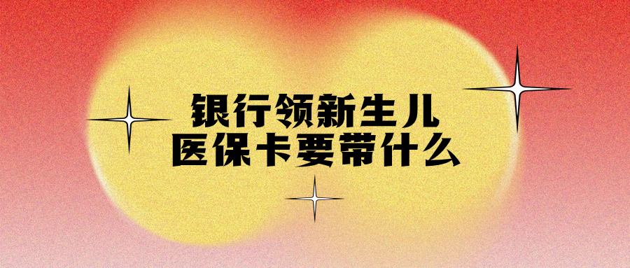 去银行领新生儿医保卡需要带什么