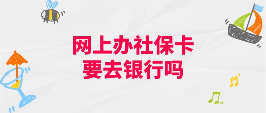 网上办社保卡还需要去到银行网点么