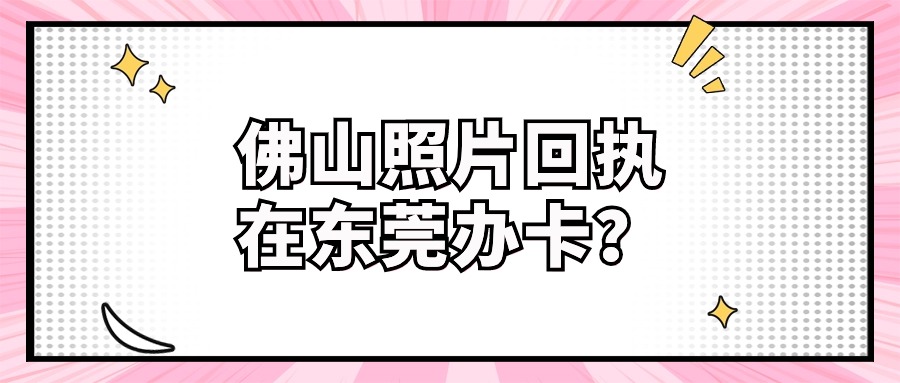 在佛山照的照片回执在东莞能办卡吗