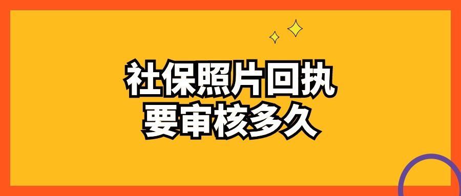 社保照片回执审核多长时间