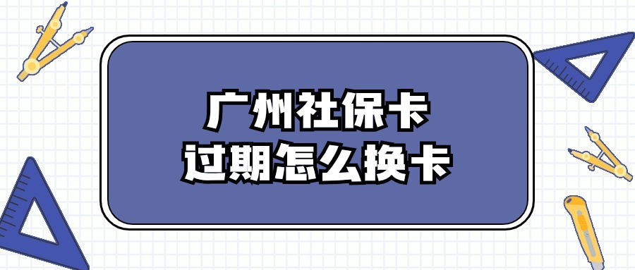 广州社会保障卡过期了怎么办理换卡