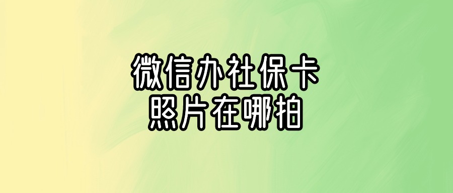 微信办理社保卡照片在哪里拍
