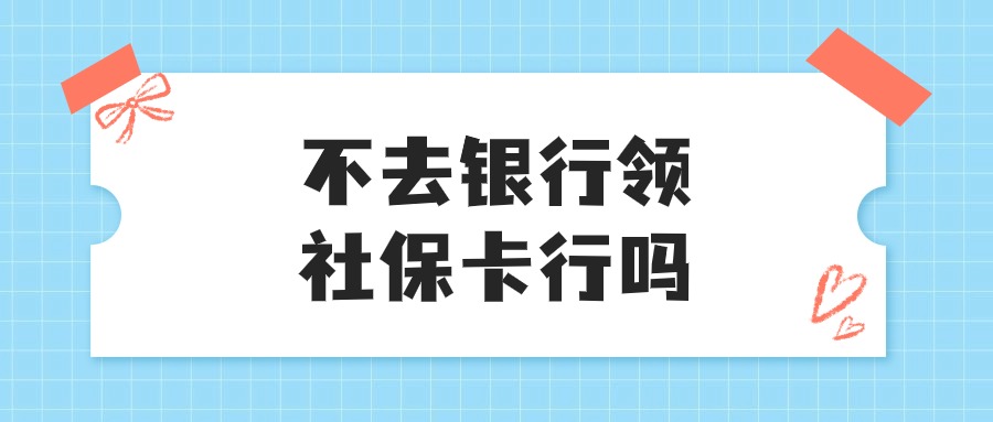 社保卡不去银行领实体卡行吗