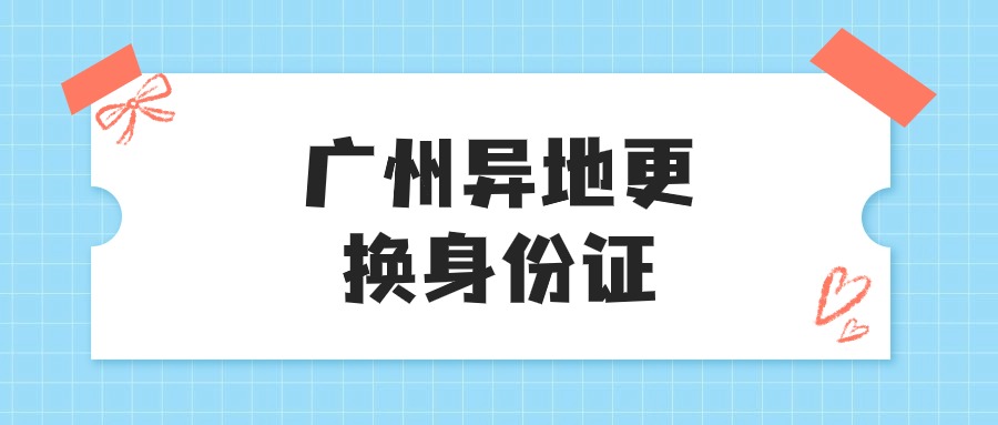 广州异地换身份证，回执办哪儿的