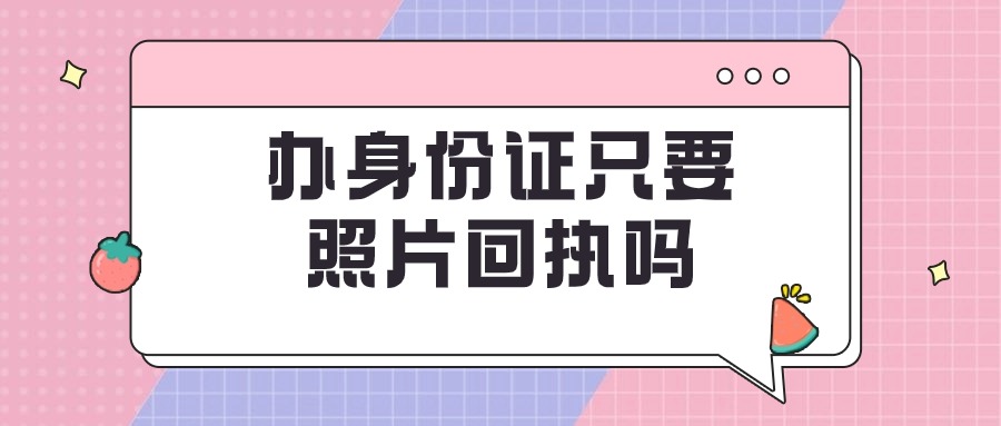 办身份证只要身份证回执吗