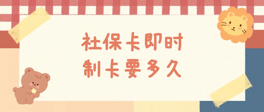 社保卡即时制卡需要多久