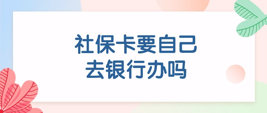 社保卡要自己去银行办吗