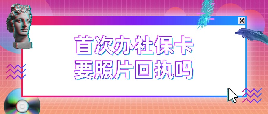 首次办社保卡要照片回执吗