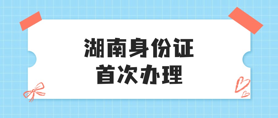 湖南身份证首次办理需要多久