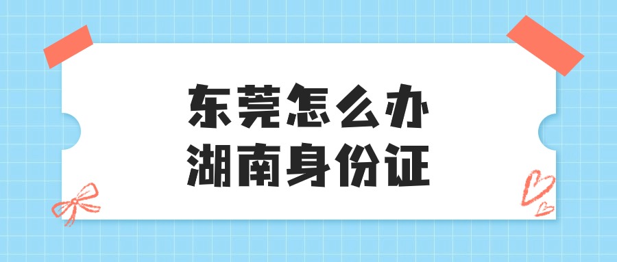 湖南身份证东莞代办点在哪里