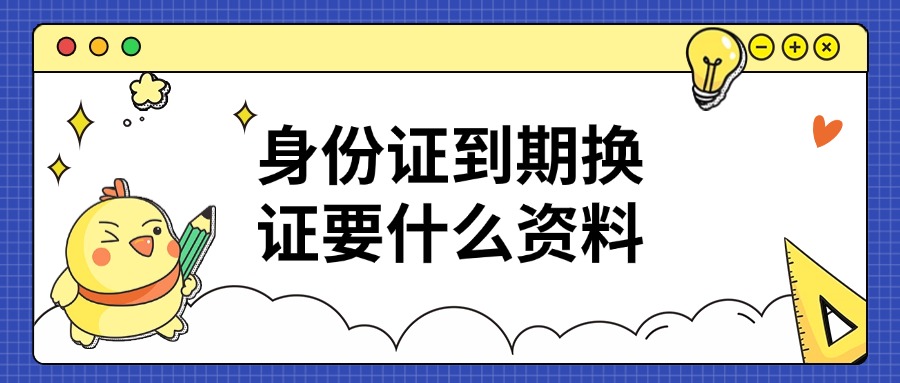 身份证到期换证需要什么资料