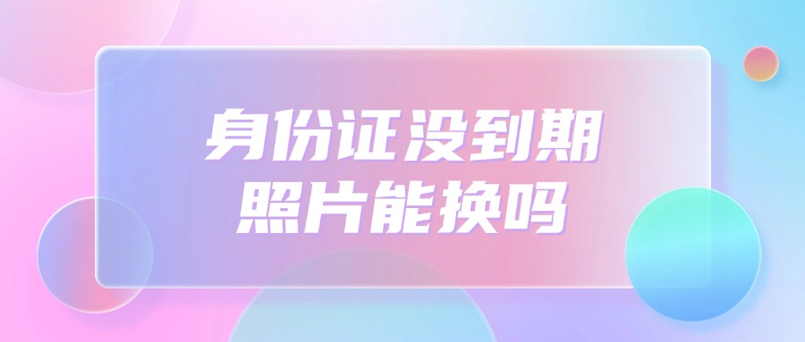 身份证照片太丑没到期能换吗