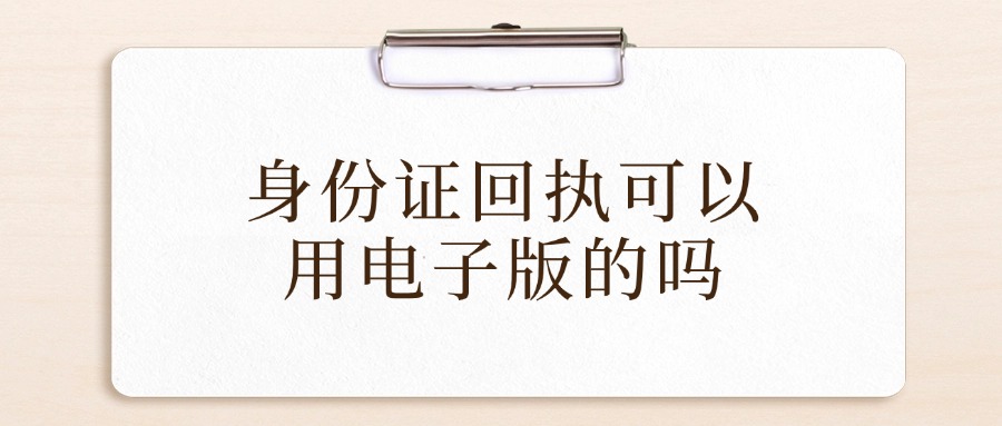 身份证回执可以用电子版的吗