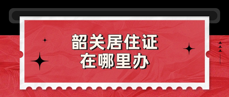韶关居住证在哪里办
