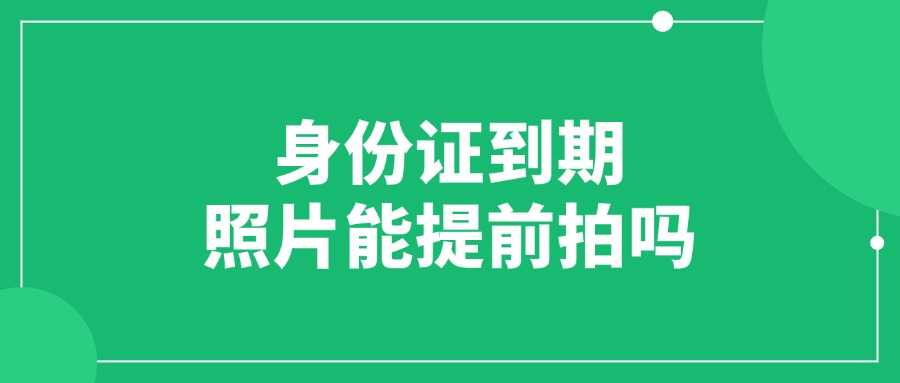 身份证到期照片可以提前拍吗