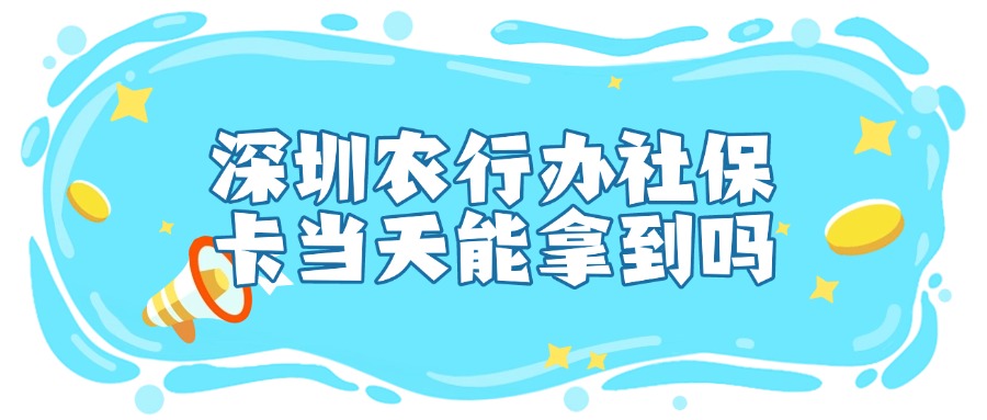 深圳农业银行办社保卡当天能拿到吗